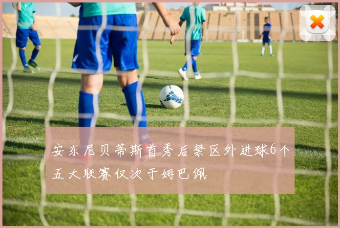 安东尼贝蒂斯首秀后禁区外进球6个五大联赛仅次于姆巴佩