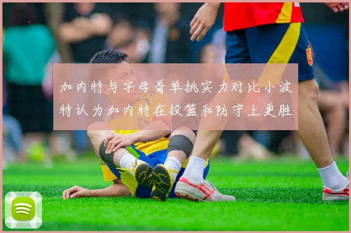 加内特与字母哥单挑实力对比小波特认为加内特在投篮和防守上更胜一筹