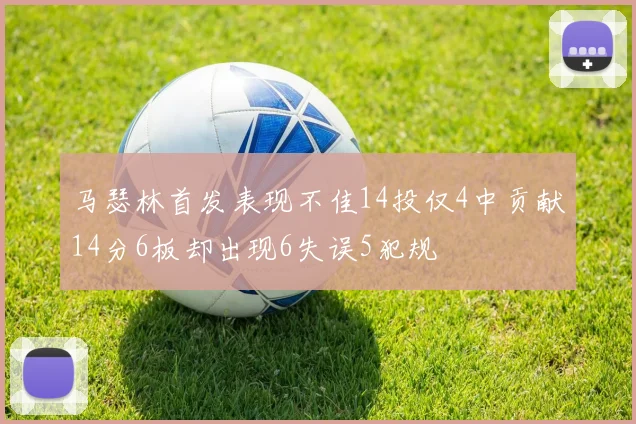 马瑟林首发表现不佳14投仅4中贡献14分6板却出现6失误5犯规