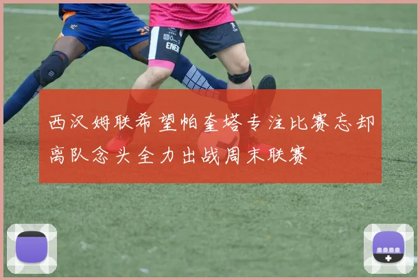西汉姆联希望帕奎塔专注比赛忘却离队念头全力出战周末联赛