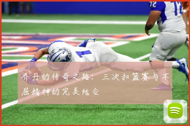 乔丹的传奇之路：三次扣篮赛与不屈精神的完美结合