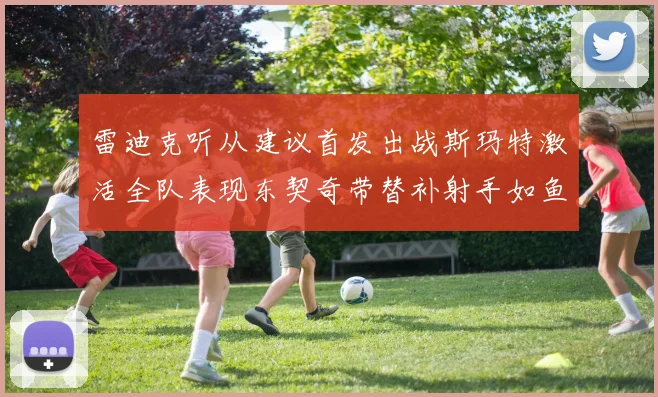 雷迪克听从建议首发出战斯玛特激活全队表现东契奇带替补射手如鱼得水