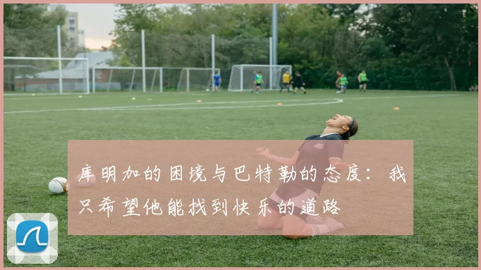 库明加的困境与巴特勒的态度：我只希望他能找到快乐的道路