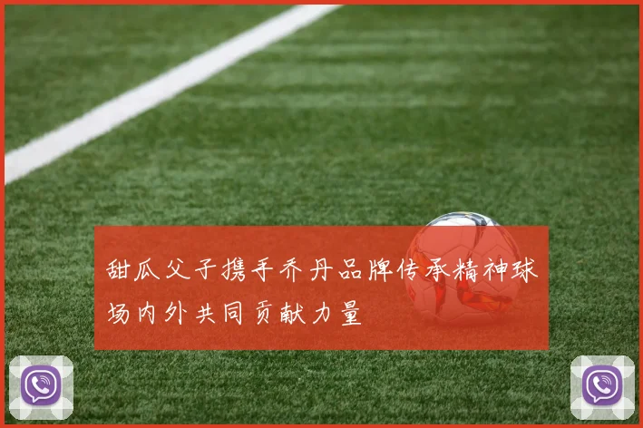 甜瓜父子携手乔丹品牌传承精神球场内外共同贡献力量