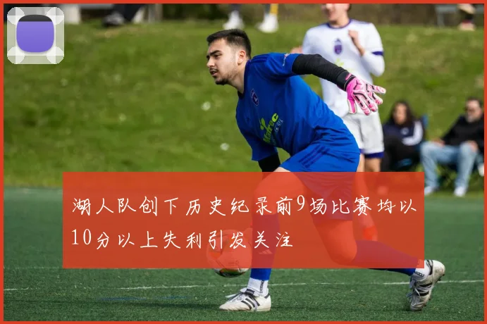 湖人队创下历史纪录前9场比赛均以10分以上失利引发关注