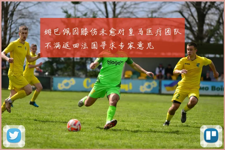 姆巴佩因膝伤未愈对皇马医疗团队不满返回法国寻求专家意见
