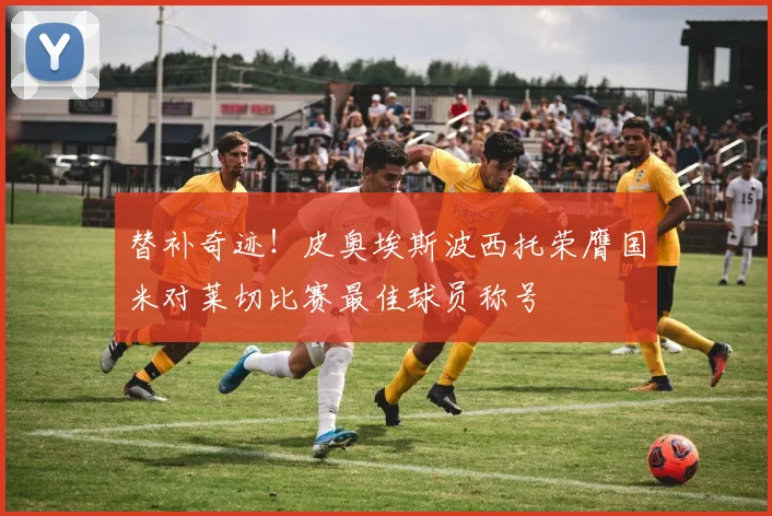 替补奇迹！皮奥埃斯波西托荣膺国米对莱切比赛最佳球员称号