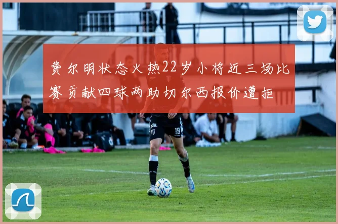 费尔明状态火热22岁小将近三场比赛贡献四球两助切尔西报价遭拒