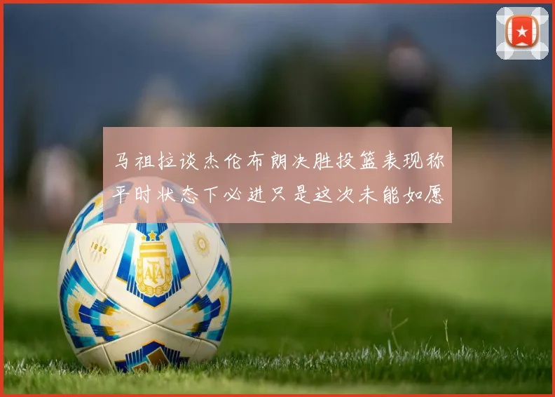 马祖拉谈杰伦布朗决胜投篮表现称平时状态下必进只是这次未能如愿