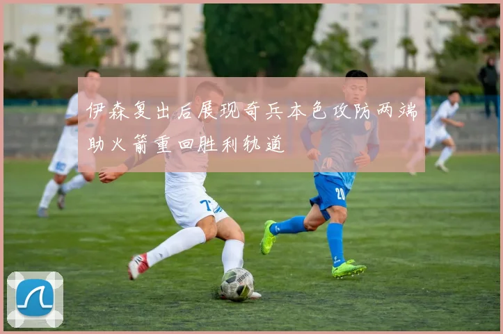 伊森复出后展现奇兵本色攻防两端助火箭重回胜利轨道