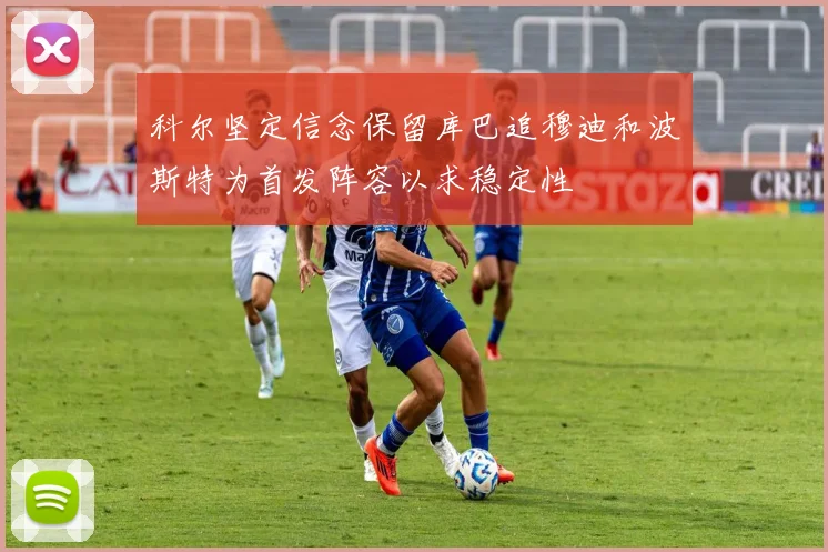 科尔坚定信念保留库巴追穆迪和波斯特为首发阵容以求稳定性