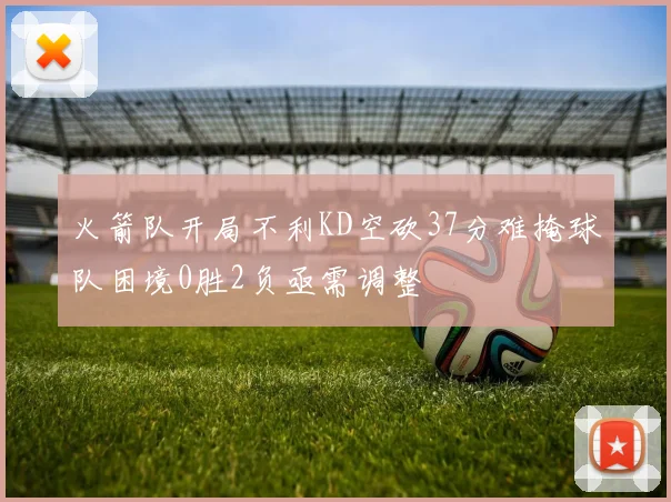 火箭队开局不利KD空砍37分难掩球队困境0胜2负亟需调整