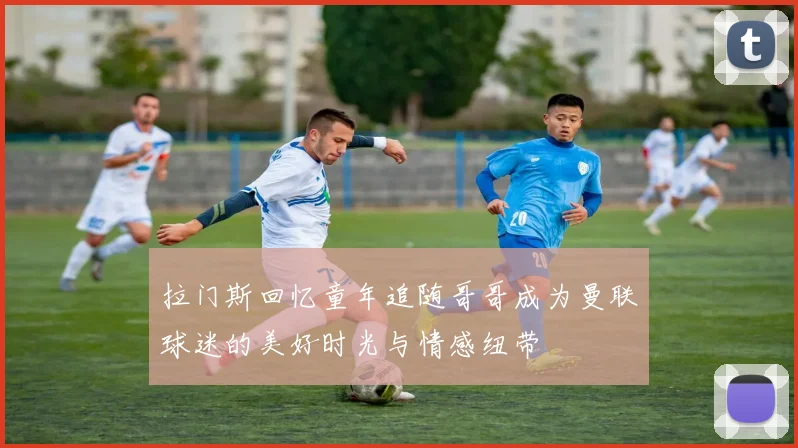 拉门斯回忆童年追随哥哥成为曼联球迷的美好时光与情感纽带