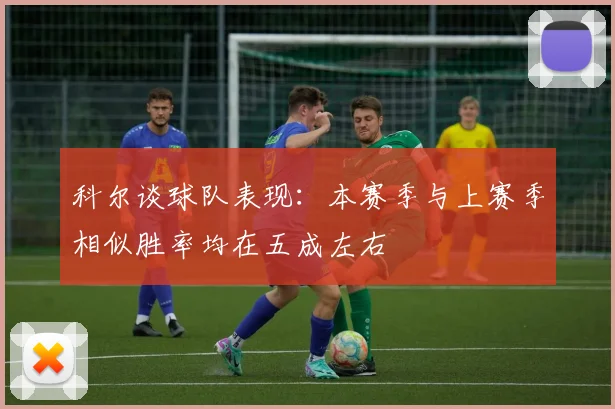科尔谈球队表现：本赛季与上赛季相似胜率均在五成左右