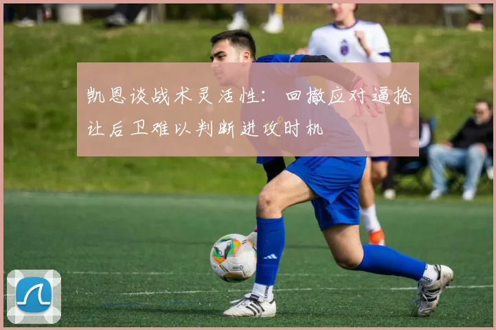 凯恩谈战术灵活性：回撤应对逼抢让后卫难以判断进攻时机