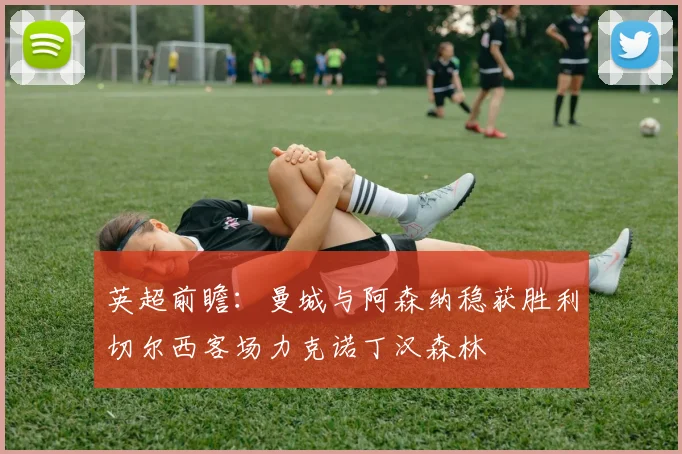 英超前瞻：曼城与阿森纳稳获胜利切尔西客场力克诺丁汉森林