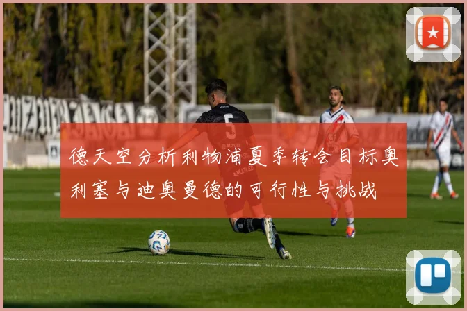 德天空分析利物浦夏季转会目标奥利塞与迪奥曼德的可行性与挑战