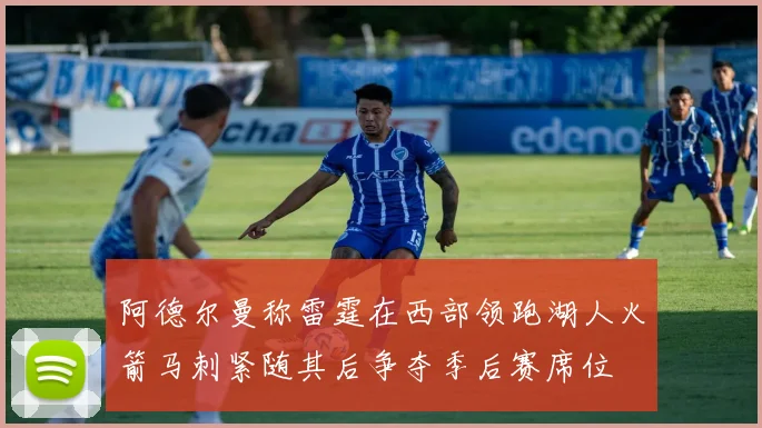 阿德尔曼称雷霆在西部领跑湖人火箭马刺紧随其后争夺季后赛席位