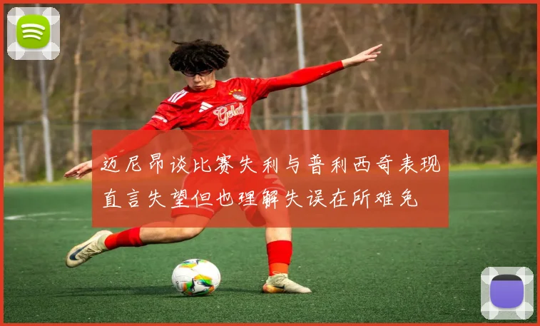 迈尼昂谈比赛失利与普利西奇表现直言失望但也理解失误在所难免