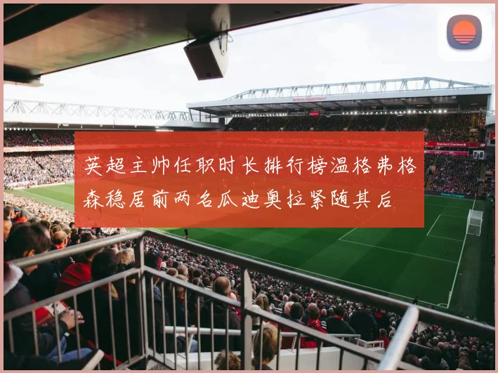 英超主帅任职时长排行榜温格弗格森稳居前两名瓜迪奥拉紧随其后