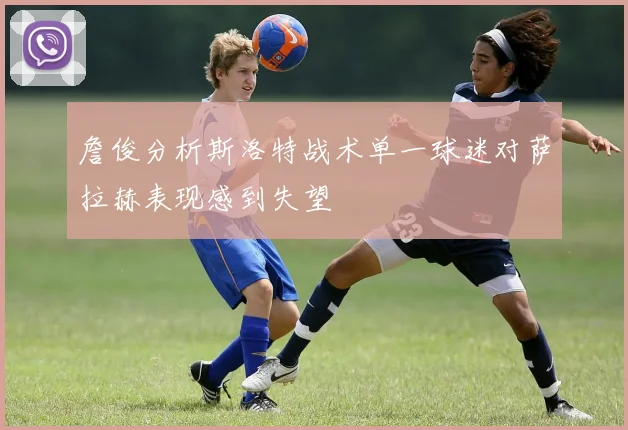 詹俊分析斯洛特战术单一球迷对萨拉赫表现感到失望