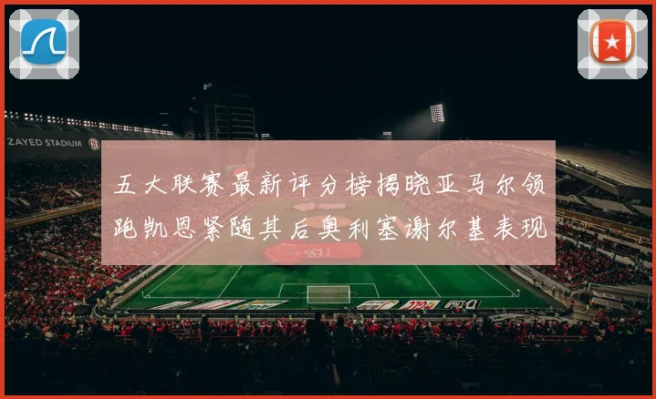 五大联赛最新评分榜揭晓亚马尔领跑凯恩紧随其后奥利塞谢尔基表现亮眼