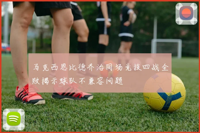 马克西恩比德乔治同场竞技四战全败揭示球队不兼容问题