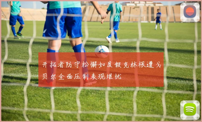 开拓者防守松懈如度假克林根遭戈贝尔全面压制表现堪忧