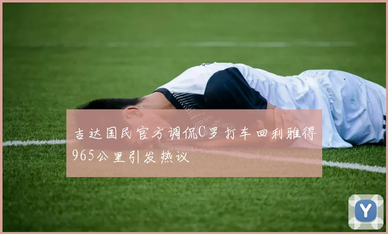 吉达国民官方调侃C罗打车回利雅得965公里引发热议