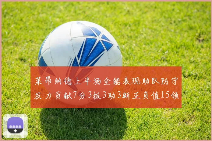 莱昂纳德上半场全能表现助队防守发力贡献7分3板3助3断正负值15领衔全队