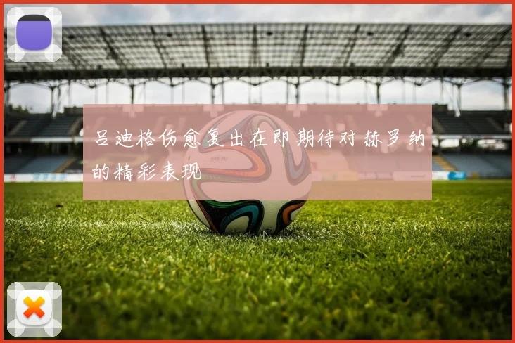 吕迪格伤愈复出在即期待对赫罗纳的精彩表现
