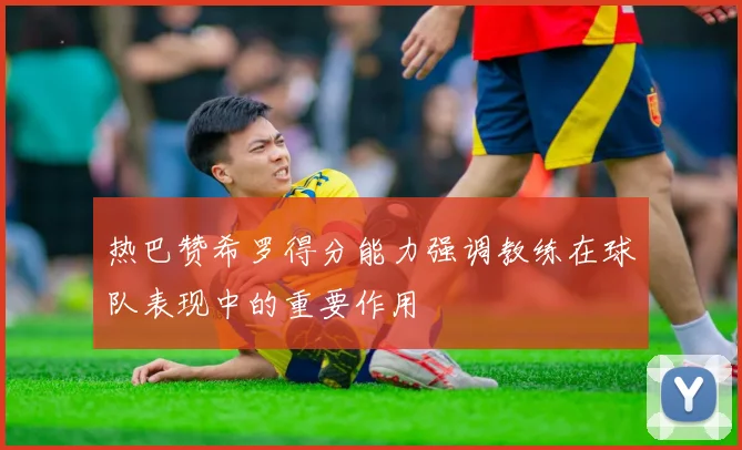 热巴赞希罗得分能力强调教练在球队表现中的重要作用