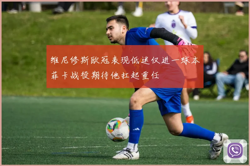 维尼修斯欧冠表现低迷仅进一球本菲卡战役期待他扛起重任