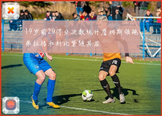 19岁前20得分次数统计詹姆斯领跑弗拉格和科比紧随其后