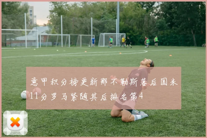 意甲积分榜更新那不勒斯落后国米11分罗马紧随其后排名第4