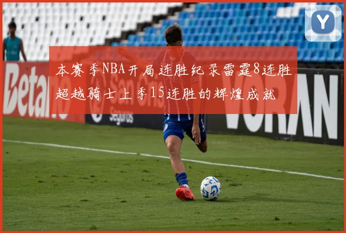 本赛季NBA开局连胜纪录雷霆8连胜超越骑士上季15连胜的辉煌成就