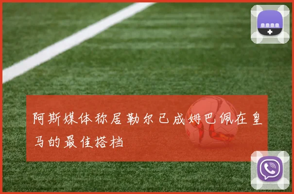 阿斯媒体称居勒尔已成姆巴佩在皇马的最佳搭档