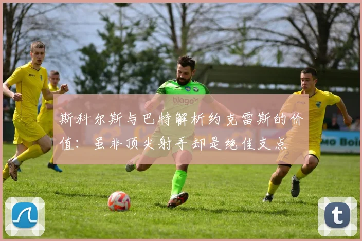斯科尔斯与巴特解析约克雷斯的价值：虽非顶尖射手却是绝佳支点