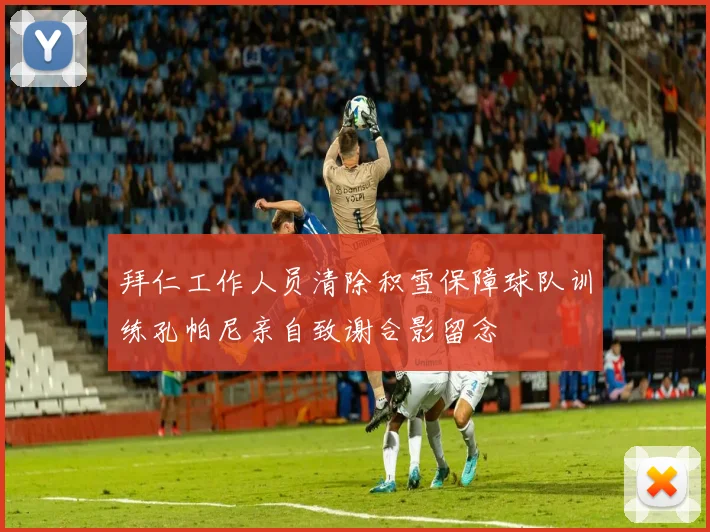 拜仁工作人员清除积雪保障球队训练孔帕尼亲自致谢合影留念