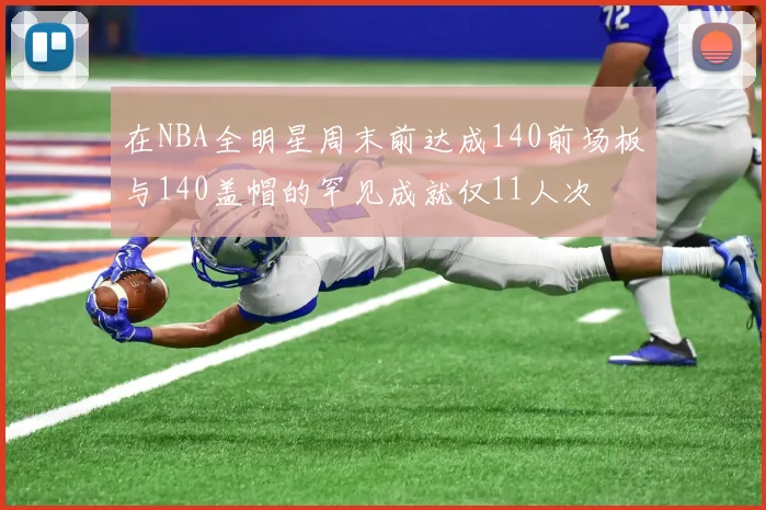 在NBA全明星周末前达成140前场板与140盖帽的罕见成就仅11人次
