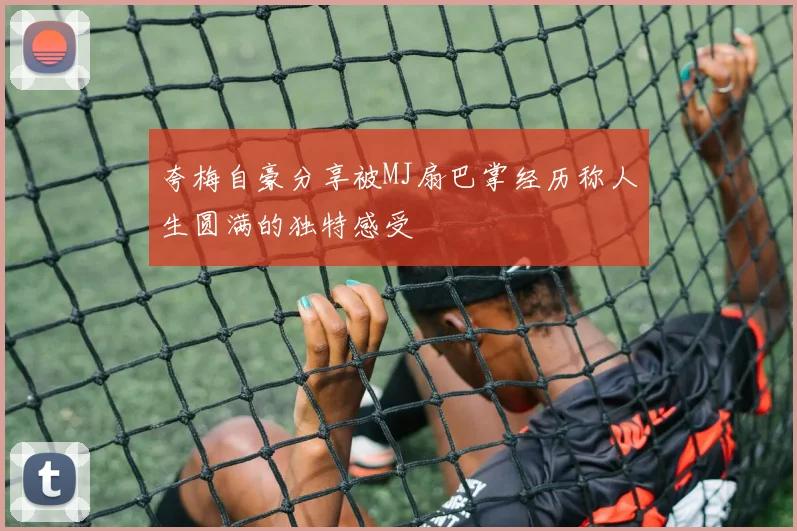 夸梅自豪分享被MJ扇巴掌经历称人生圆满的独特感受
